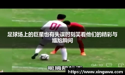 足球场上的巨星也有失误时刻笑看他们的精彩与尴尬瞬间