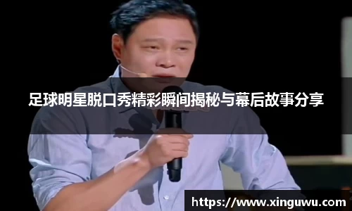 足球明星脱口秀精彩瞬间揭秘与幕后故事分享