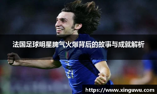 法国足球明星脾气火爆背后的故事与成就解析